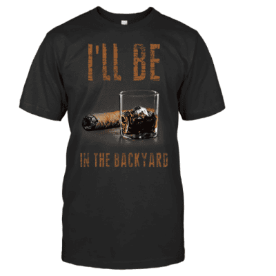 Ill Be In The Backyard Cigar And Bourbon  Funny Tshirt